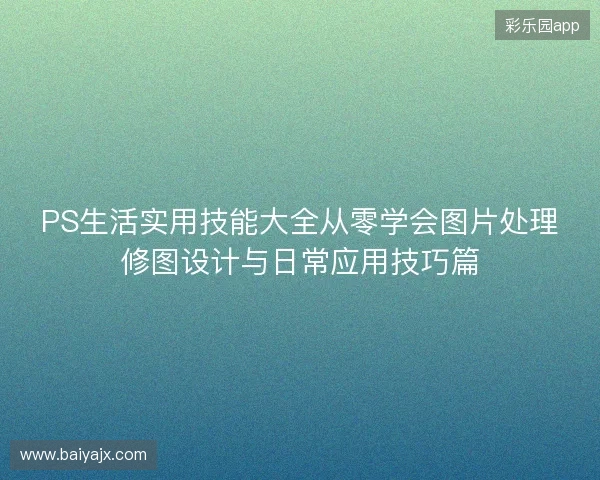 PS生活实用技能大全从零学会图片处理修图设计与日常应用技巧篇