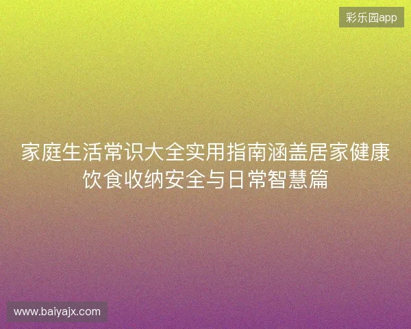 家庭生活常识大全实用指南涵盖居家健康饮食收纳安全与日常智慧篇 家庭生活常识大全实用指南涵盖居家健康饮食收纳安全与日常智慧篇
